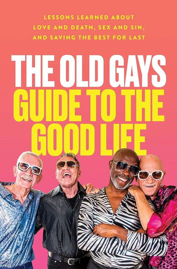 The Old Gays Guide to the Good Life: Lessons Learned About Love and Death, Sex and Sin, and Saving the Best for Last